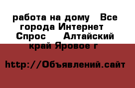 работа на дому - Все города Интернет » Спрос   . Алтайский край,Яровое г.